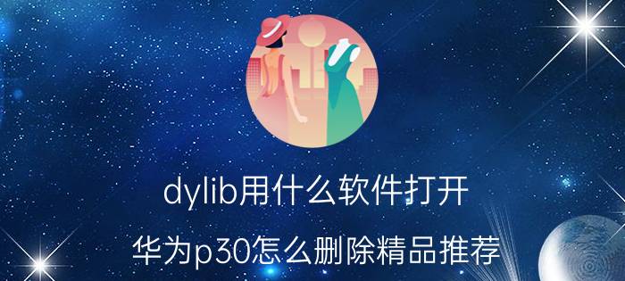 dylib用什么软件打开 华为p30怎么删除精品推荐？